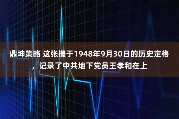 鼎坤策略 这张摄于1948年9月30日的历史定格，记录了中共地下党员王孝和在上