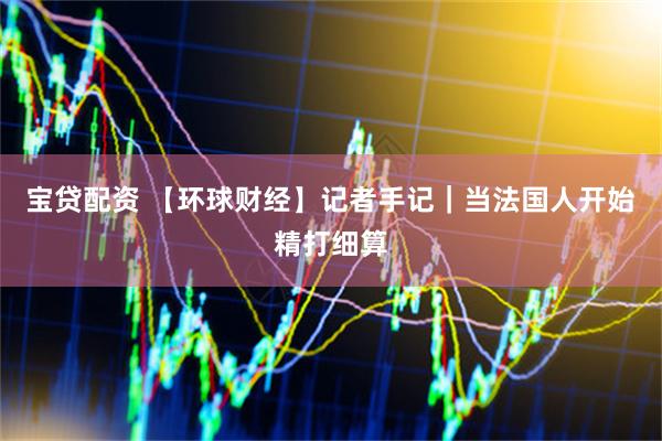 宝贷配资 【环球财经】记者手记｜当法国人开始精打细算