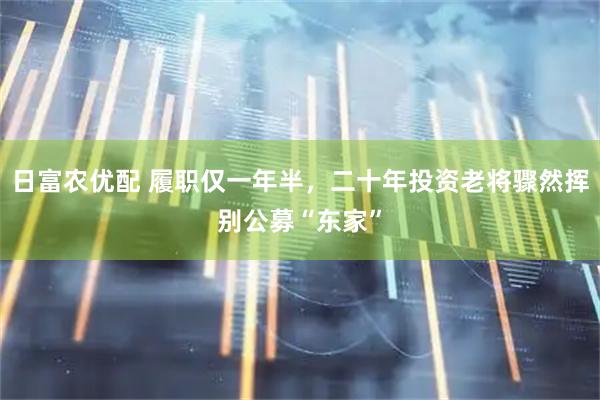 日富农优配 履职仅一年半，二十年投资老将骤然挥别公募“东家”