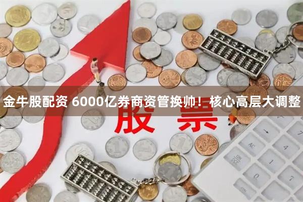 金牛股配资 6000亿券商资管换帅！核心高层大调整