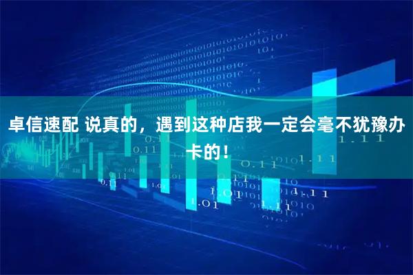 卓信速配 说真的，遇到这种店我一定会毫不犹豫办卡的！