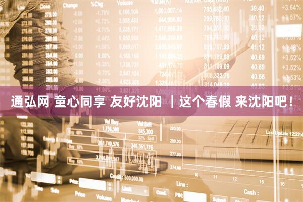 通弘网 童心同享 友好沈阳 ｜这个春假 来沈阳吧！