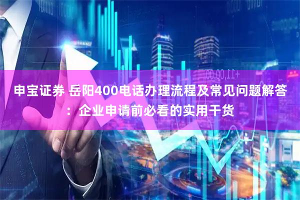 申宝证券 岳阳400电话办理流程及常见问题解答：企业申请前必看的实用干货