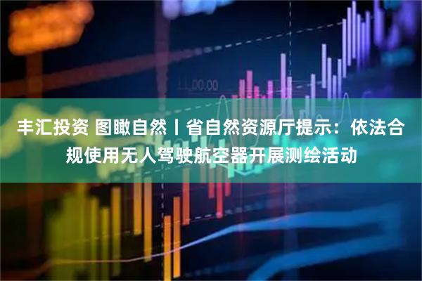 丰汇投资 图瞰自然丨省自然资源厅提示：依法合规使用无人驾驶航空器开展测绘活动