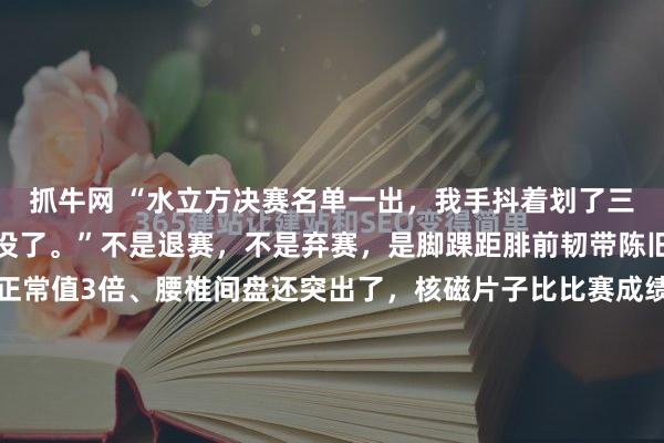 抓牛网 “水立方决赛名单一出，我手抖着划了三遍，全红婵的名字，真没了。”不是退赛，不是弃赛，是脚踝距腓前韧带陈旧性撕裂、关节积液超正常值3倍、腰椎间盘还突出了，核磁片子比比赛成绩单还扎眼；不是没斗志，是今年压根没参加分站赛，零积分，连入场券都拿不到；更不是状态下滑，而是14岁到17岁的发育关硬生生...