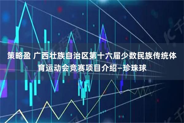 策略盈 广西壮族自治区第十六届少数民族传统体育运动会竞赛项目介绍—珍珠球