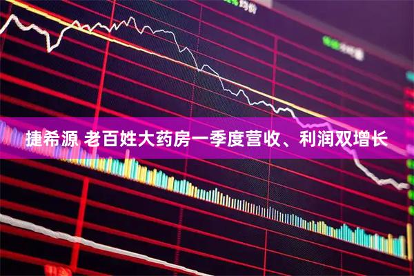 捷希源 老百姓大药房一季度营收、利润双增长