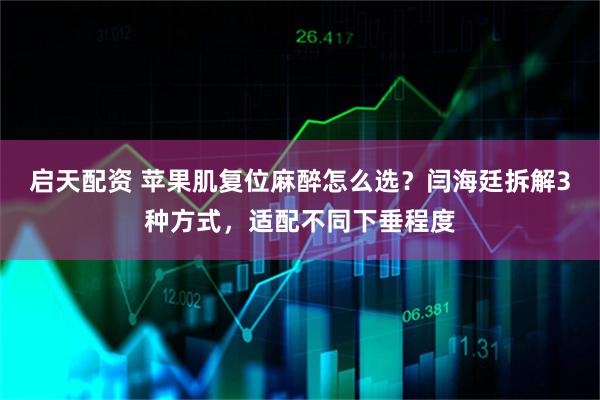 启天配资 苹果肌复位麻醉怎么选？闫海廷拆解3种方式，适配不同下垂程度