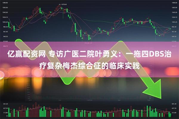 亿赢配资网 专访广医二院叶勇义：一拖四DBS治疗复杂梅杰综合征的临床实践