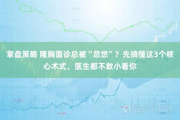 掌盘策略 隆胸面诊总被“忽悠”?先搞懂这3个核心术式,医生都不敢小看你