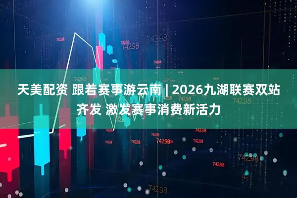 天美配资 跟着赛事游云南 | 2026九湖联赛双站齐发 激发赛事消费新活力
