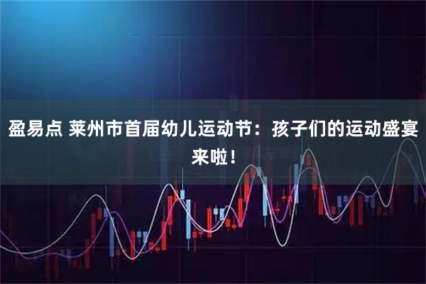 盈易点 莱州市首届幼儿运动节：孩子们的运动盛宴来啦！