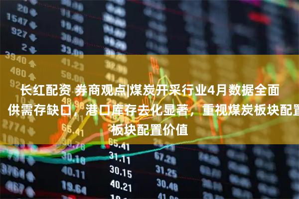 长红配资 券商观点|煤炭开采行业4月数据全面解读：供需存缺口，港口库存去化显著，重视煤炭板块配置价值