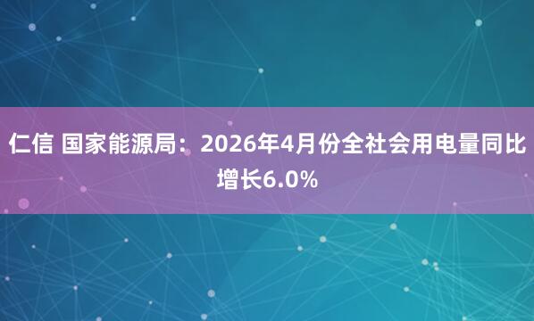 仁信 国家能源局：2026年4月份全社会用电量同比增长6.0%