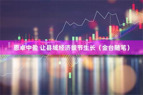 恩卓中盈 让县域经济拔节生长（金台随笔）