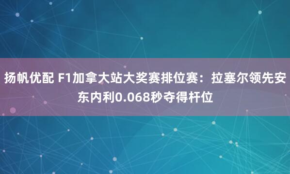扬帆优配 F1加拿大站大奖赛排位赛：拉塞尔领先安东内利0.068秒夺得杆位