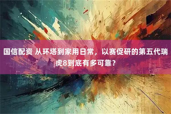 国信配资 从环塔到家用日常，以赛促研的第五代瑞虎8到底有多可靠？