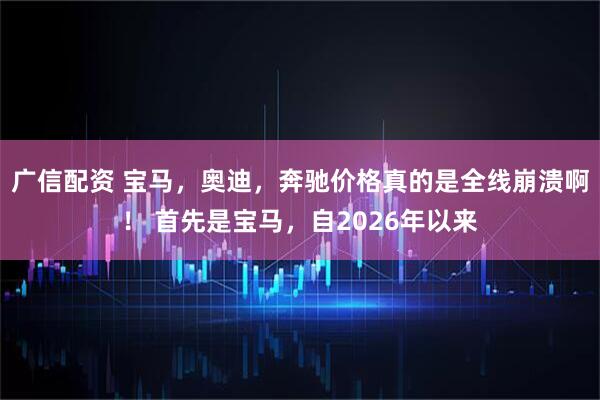 广信配资 宝马，奥迪，奔驰价格真的是全线崩溃啊！ 首先是宝马，自2026年以来