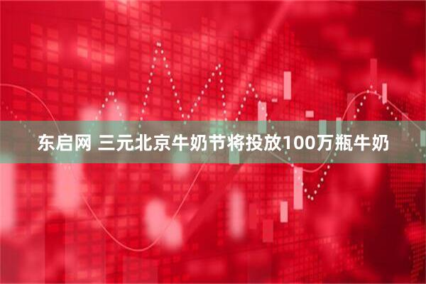 东启网 三元北京牛奶节将投放100万瓶牛奶