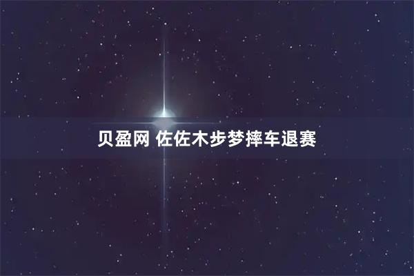 贝盈网 佐佐木步梦摔车退赛