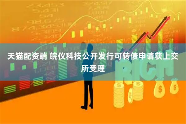 天猫配资端 皖仪科技公开发行可转债申请获上交所受理