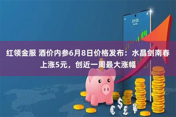 红领金服 酒价内参6月8日价格发布：水晶剑南春上涨5元，创近一周最大涨幅