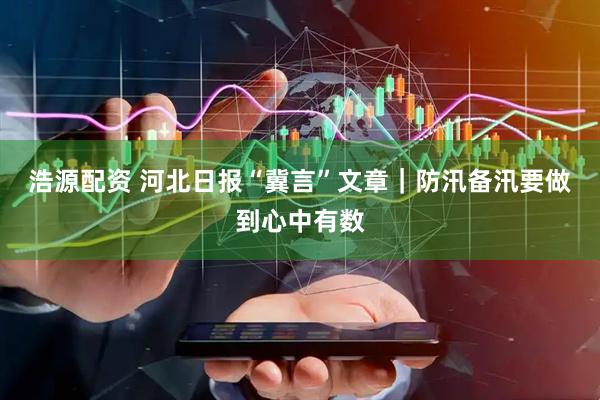浩源配资 河北日报“冀言”文章｜防汛备汛要做到心中有数