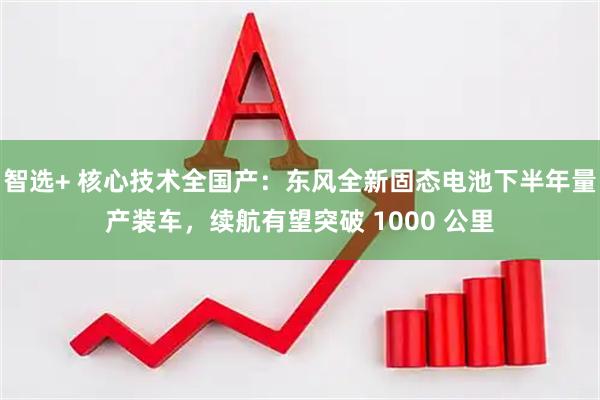 智选+ 核心技术全国产:东风全新固态电池下半年量产装车,续航有望突破 1000 公里