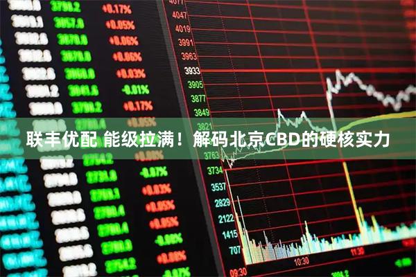 联丰优配 能级拉满！解码北京CBD的硬核实力