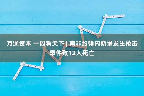 万通资本 一周看天下 | 南非约翰内斯堡发生枪击事件致12人死亡