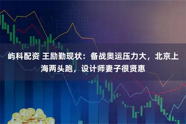 屿科配资 王励勤现状：备战奥运压力大，北京上海两头跑，设计师妻子很贤惠