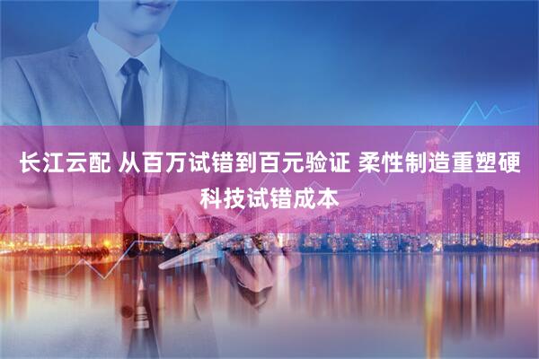 长江云配 从百万试错到百元验证 柔性制造重塑硬科技试错成本