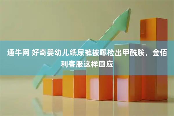 通牛网 好奇婴幼儿纸尿裤被曝检出甲酰胺，金佰利客服这样回应