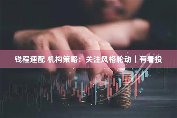 钱程速配 机构策略:关注风格轮动|有看投