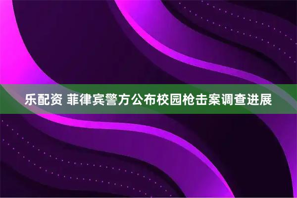 乐配资 菲律宾警方公布校园枪击案调查进展