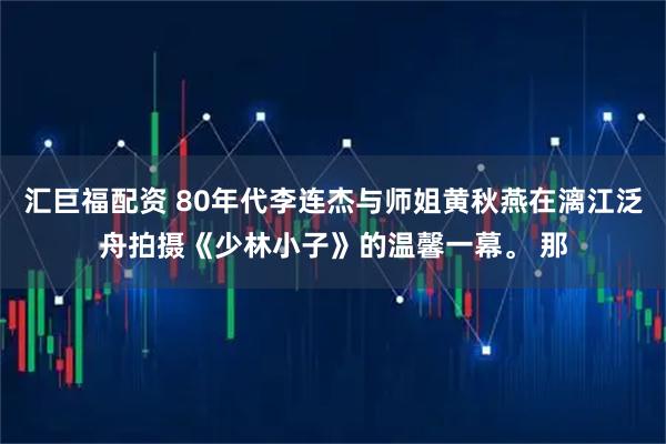 汇巨福配资 80年代李连杰与师姐黄秋燕在漓江泛舟拍摄《少林小子》的温馨一幕。 那