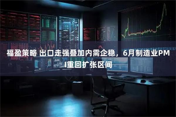 福盈策略 出口走强叠加内需企稳，6月制造业PMI重回扩张区间