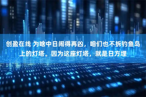 创盈在线 为啥中日闹得再凶，咱们也不拆钓鱼岛上的灯塔。因为这座灯塔，就是日方埋