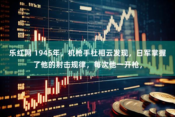 乐红网 1945年，机枪手杜相云发现，日军掌握了他的射击规律，每次他一开枪，