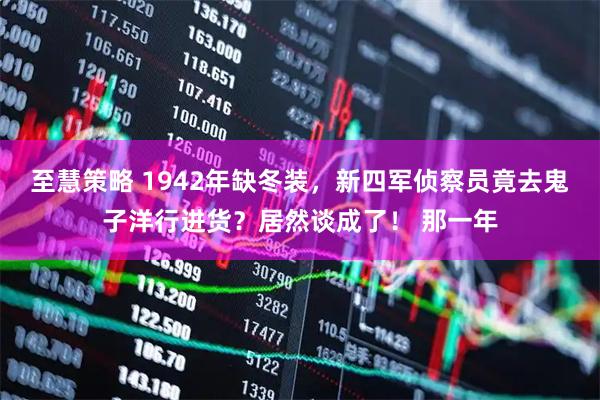至慧策略 1942年缺冬装，新四军侦察员竟去鬼子洋行进货？居然谈成了！ 那一年