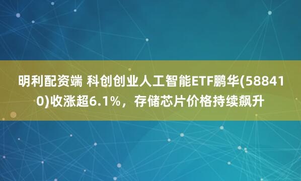 明利配资端 科创创业人工智能ETF鹏华(588410)收涨超6.1%，存储芯片价格持续飙升