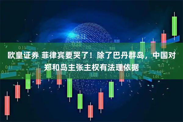 欧皇证券 菲律宾要哭了！除了巴丹群岛，中国对郑和岛主张主权有法理依据