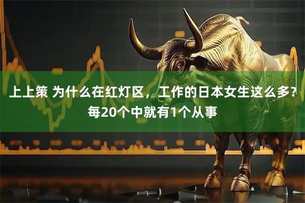 上上策 为什么在红灯区，工作的日本女生这么多？每20个中就有1个从事