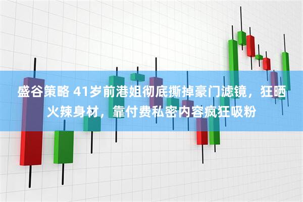 盛谷策略 41岁前港姐彻底撕掉豪门滤镜，狂晒火辣身材，靠付费私密内容疯狂吸粉