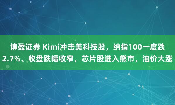博盈证券 Kimi冲击美科技股，纳指100一度跌2.7%、收盘跌幅收窄，芯片股进入熊市，油价大涨