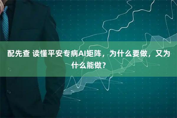 配先查 读懂平安专病AI矩阵，为什么要做，又为什么能做？