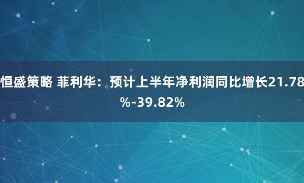 恒盛策略 菲利华：预计上半年净利润同比增长21.78%-39.82%