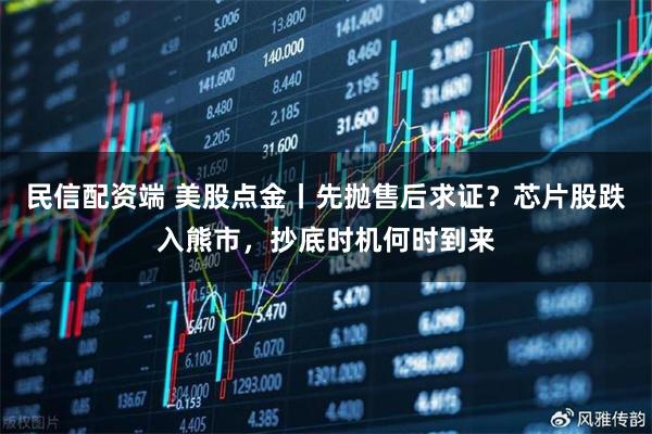 民信配资端 美股点金丨先抛售后求证？芯片股跌入熊市，抄底时机何时到来