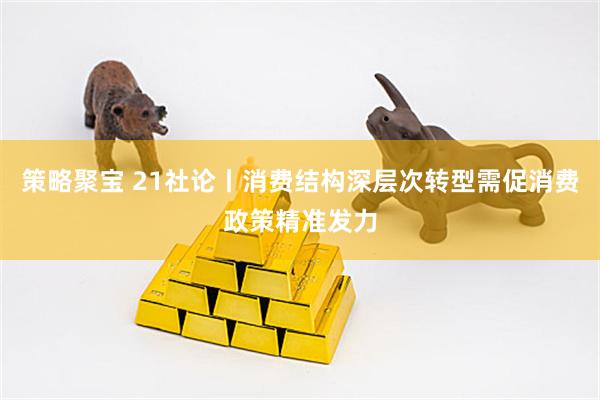 策略聚宝 21社论丨消费结构深层次转型需促消费政策精准发力