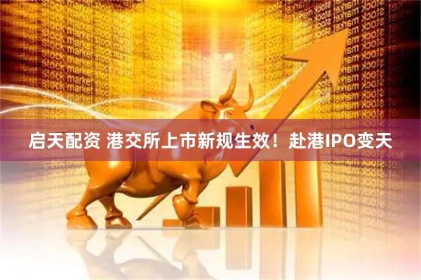 启天配资 港交所上市新规生效！赴港IPO变天